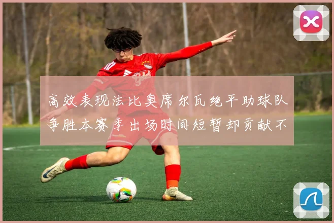高效表现法比奥席尔瓦绝平助球队争胜本赛季出场时间短暂却贡献不俗