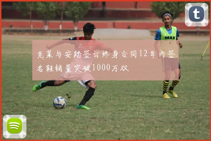 克莱与安踏签订终身合同12年内签名鞋销量突破1000万双