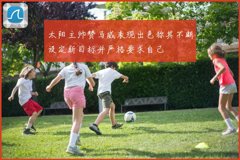 太阳主帅赞马威表现出色称其不断设定新目标并严格要求自己