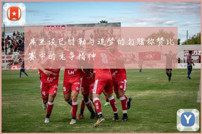库里谈巴特勒与追梦的打赌称赞比赛中的竞争精神