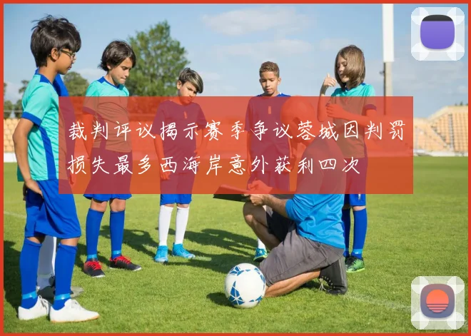 裁判评议揭示赛季争议蓉城因判罚损失最多西海岸意外获利四次