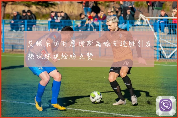 艾顿采访时詹姆斯高喊五连胜引发热议球迷纷纷点赞