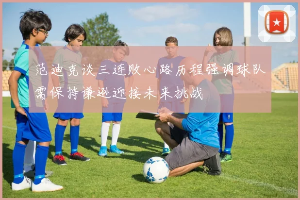 范迪克谈三连败心路历程强调球队需保持谦逊迎接未来挑战