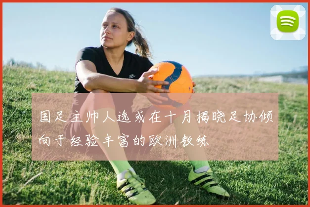国足主帅人选或在十月揭晓足协倾向于经验丰富的欧洲教练