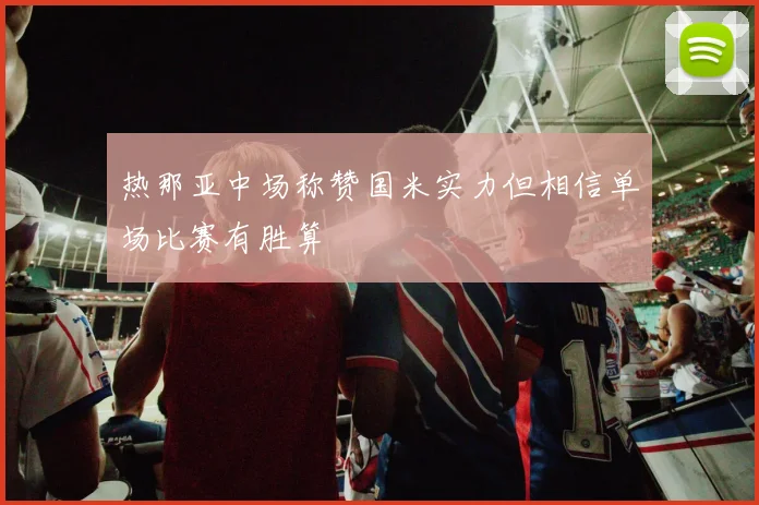 热那亚中场称赞国米实力但相信单场比赛有胜算