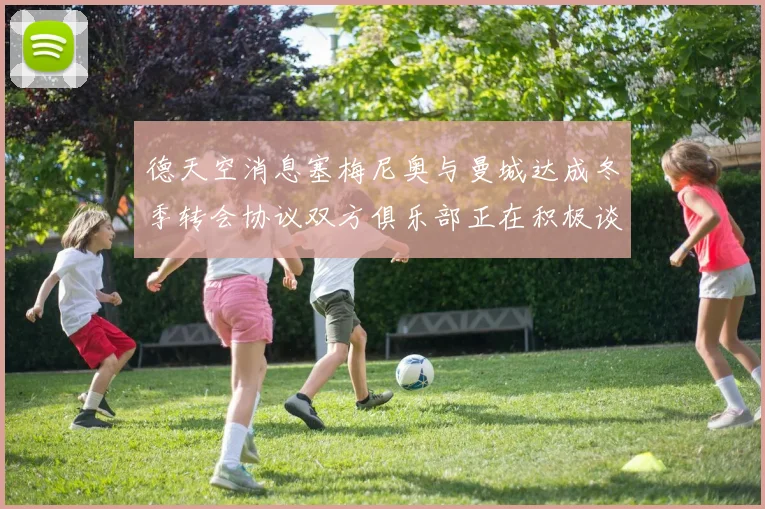 德天空消息塞梅尼奥与曼城达成冬季转会协议双方俱乐部正在积极谈判中