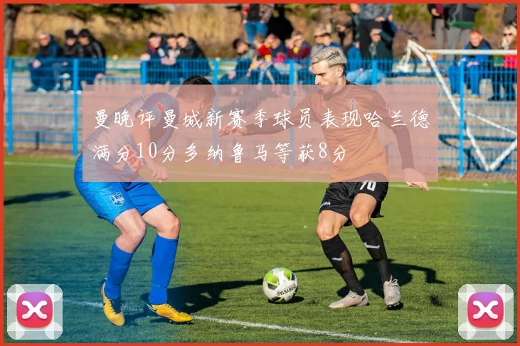 曼晚评曼城新赛季球员表现哈兰德满分10分多纳鲁马等获8分