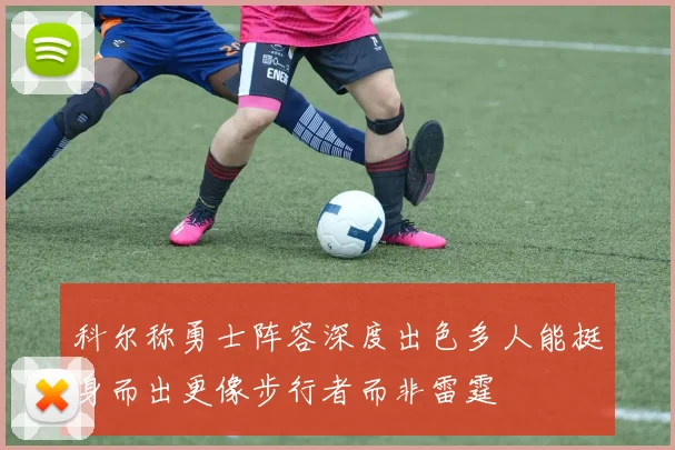 科尔称勇士阵容深度出色多人能挺身而出更像步行者而非雷霆