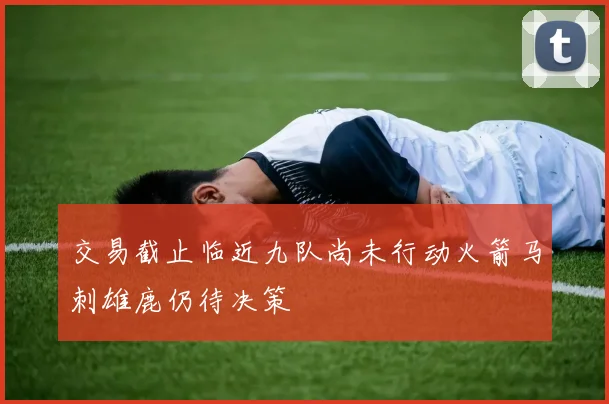 交易截止临近九队尚未行动火箭马刺雄鹿仍待决策