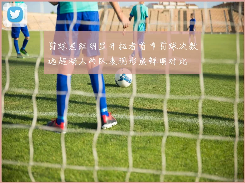 罚球差距明显开拓者首节罚球次数远超湖人两队表现形成鲜明对比