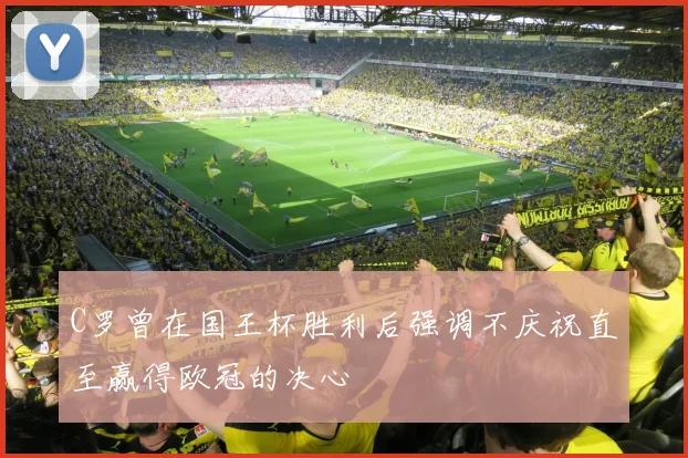 C罗曾在国王杯胜利后强调不庆祝直至赢得欧冠的决心