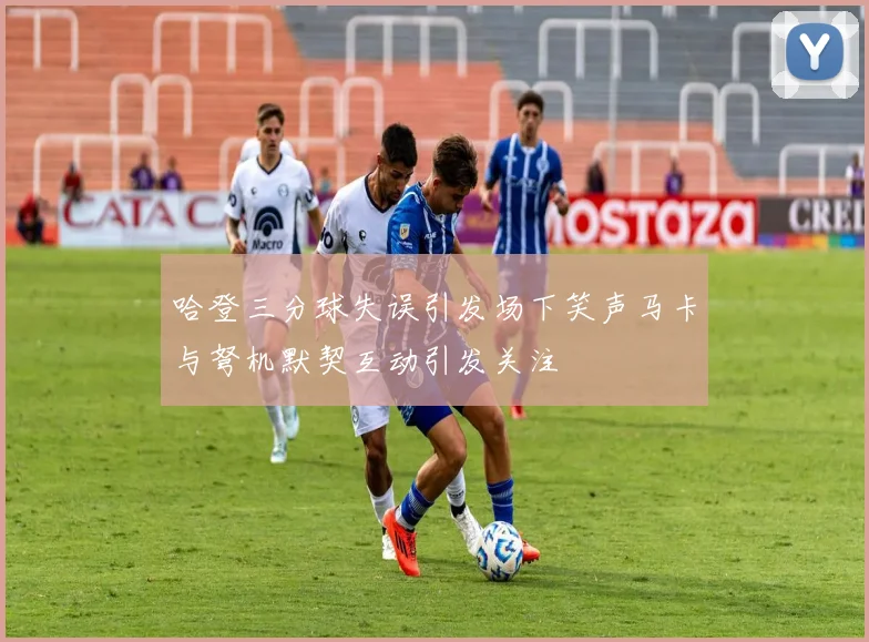 哈登三分球失误引发场下笑声马卡与弩机默契互动引发关注