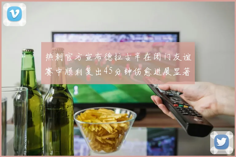 热刺官方宣布德拉古辛在闭门友谊赛中顺利复出45分钟伤愈进展显著