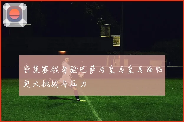 密集赛程考验巴萨与皇马皇马面临更大挑战与压力