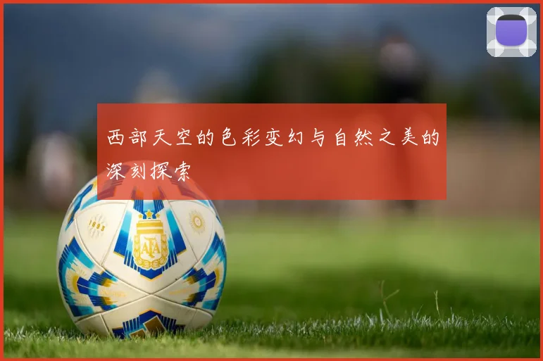 西部天空的色彩变幻与自然之美的深刻探索