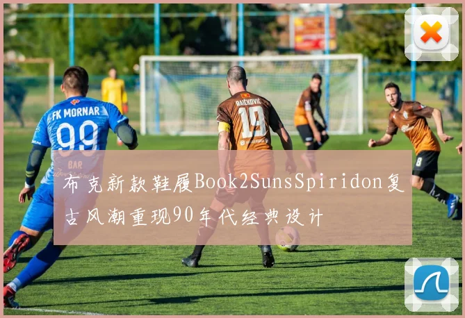 布克新款鞋履Book2SunsSpiridon复古风潮重现90年代经典设计