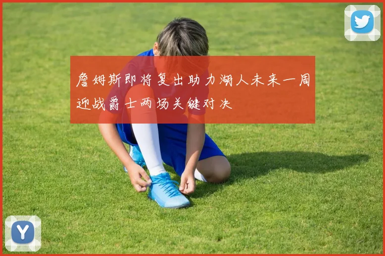 詹姆斯即将复出助力湖人未来一周迎战爵士两场关键对决