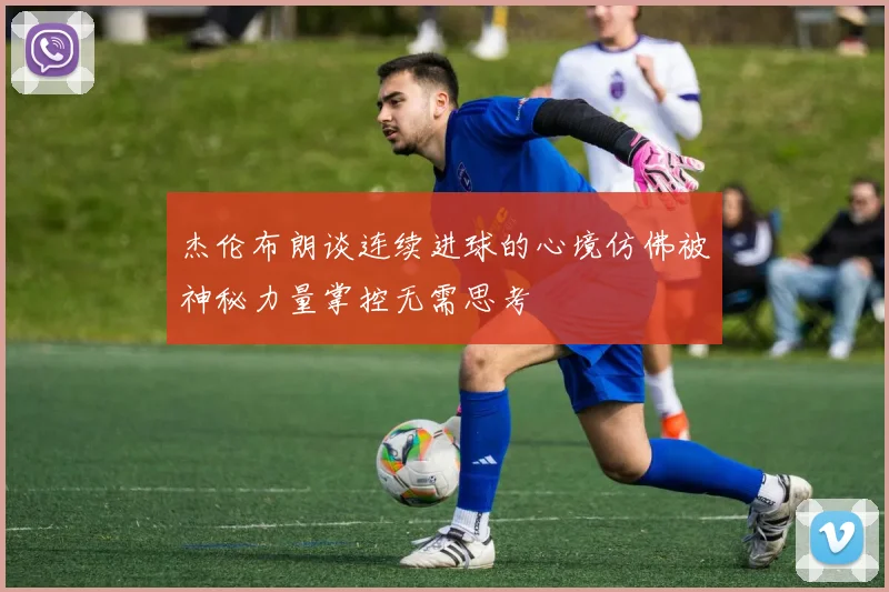 杰伦布朗谈连续进球的心境仿佛被神秘力量掌控无需思考