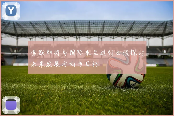 索默即将与国际米兰进行会谈探讨未来发展方向与目标