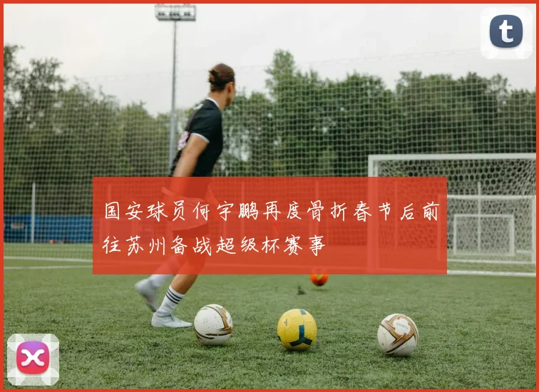 国安球员何宇鹏再度骨折春节后前往苏州备战超级杯赛事