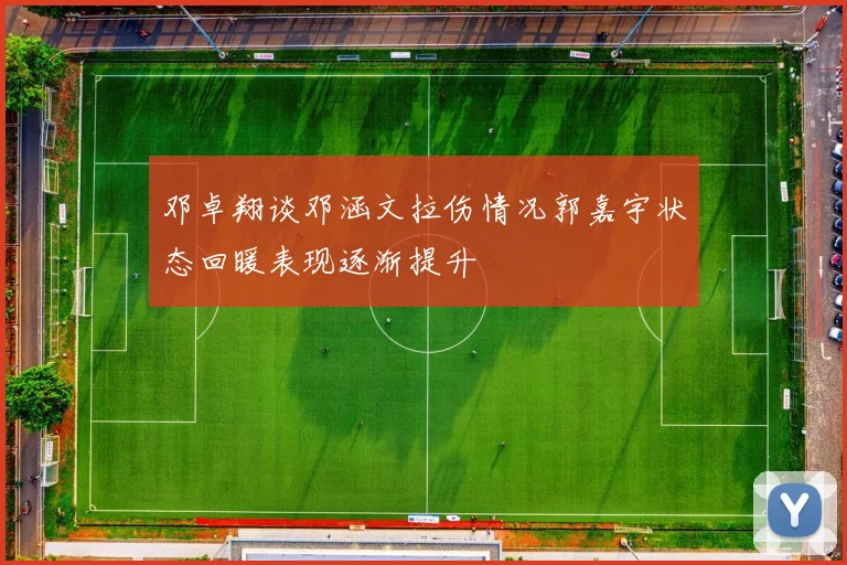 邓卓翔谈邓涵文拉伤情况郭嘉宇状态回暖表现逐渐提升