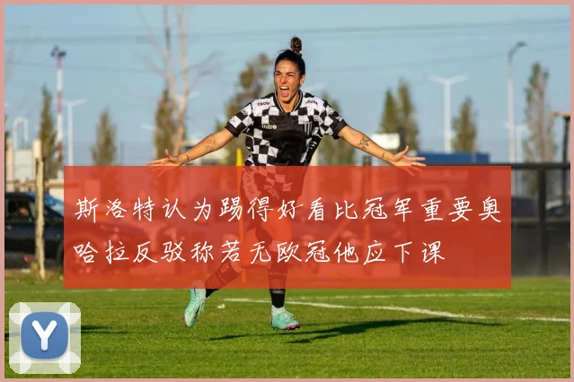 斯洛特认为踢得好看比冠军重要奥哈拉反驳称若无欧冠他应下课