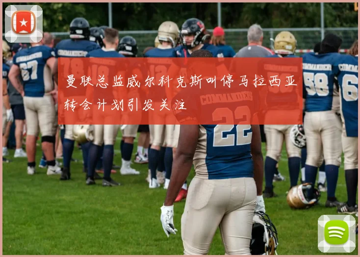 曼联总监威尔科克斯叫停马拉西亚转会计划引发关注