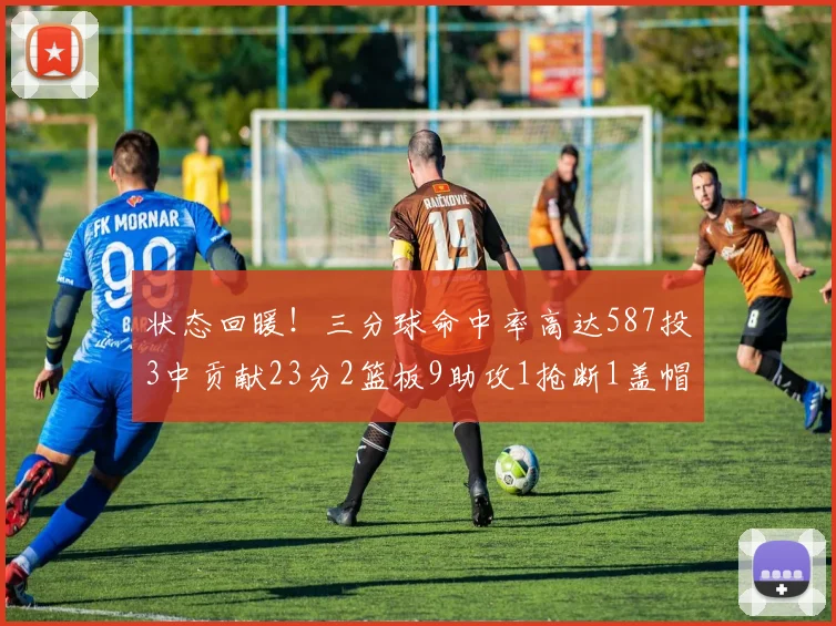 状态回暖！三分球命中率高达587投3中贡献23分2篮板9助攻1抢断1盖帽