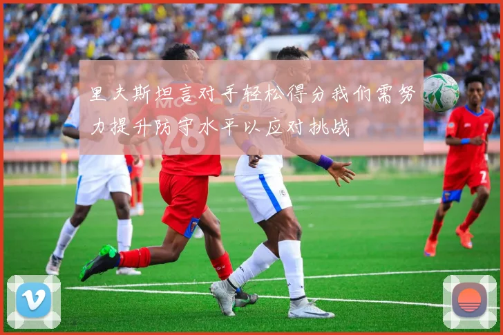 里夫斯坦言对手轻松得分我们需努力提升防守水平以应对挑战