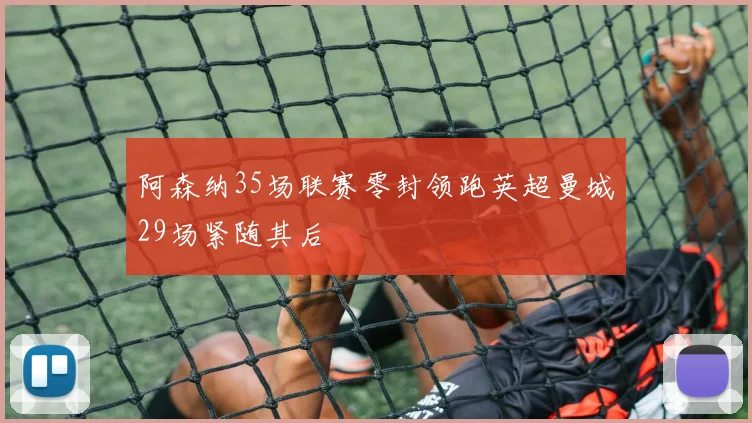 阿森纳35场联赛零封领跑英超曼城29场紧随其后
