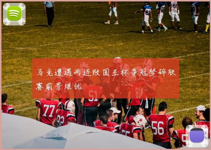 马竞遭遇两连败国王杯争冠梦碎联赛前景堪忧