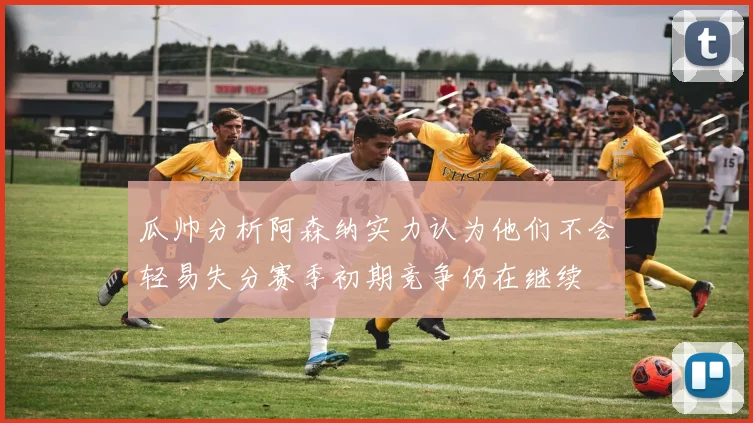 瓜帅分析阿森纳实力认为他们不会轻易失分赛季初期竞争仍在继续
