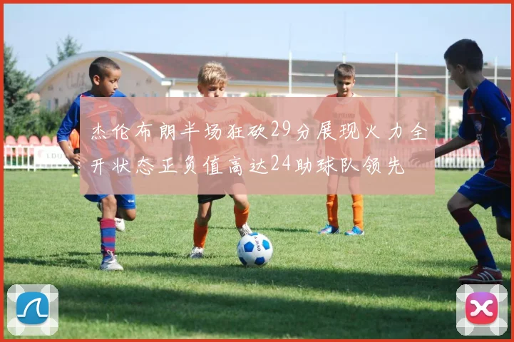 杰伦布朗半场狂砍29分展现火力全开状态正负值高达24助球队领先